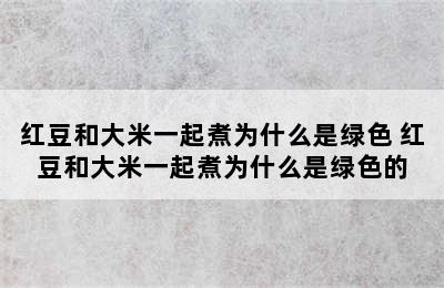 红豆和大米一起煮为什么是绿色 红豆和大米一起煮为什么是绿色的